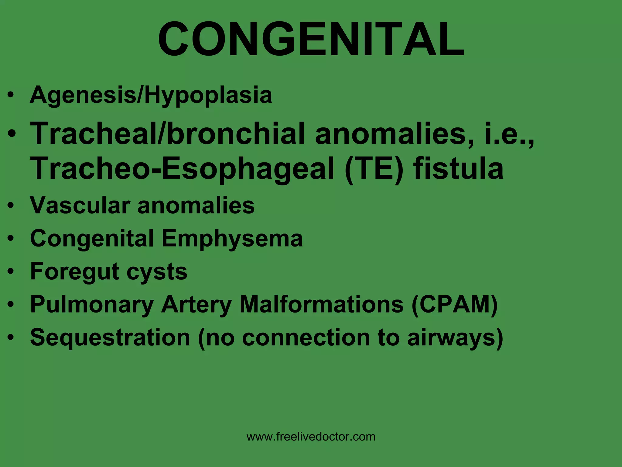 CONGENITAL Agenesis/Hypoplasia Tracheal/bronchial anomalies, i.e., Tracheo-Esophageal (TE) fistula Vascular anomalies Congenital Emphysema Foregut cysts Pulmonary Artery Malformations (CPAM) Sequestration (no connection to airways) www.freelivedoctor.com 