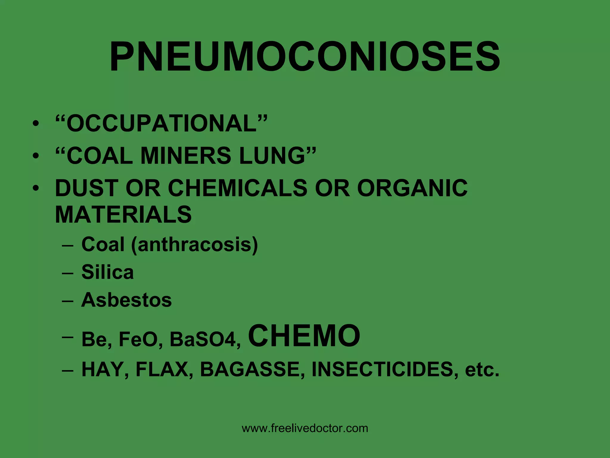 PNEUMOCONIOSES “ OCCUPATIONAL” “ COAL MINERS LUNG” DUST OR CHEMICALS OR ORGANIC MATERIALS Coal (anthracosis) Silica Asbestos Be, FeO, BaSO4,  CHEMO HAY, FLAX, BAGASSE, INSECTICIDES, etc. www.freelivedoctor.com 