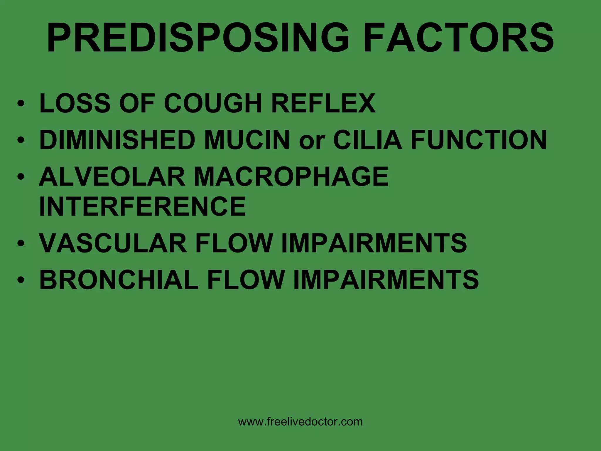 PREDISPOSING FACTORS LOSS OF COUGH REFLEX DIMINISHED MUCIN or CILIA FUNCTION ALVEOLAR MACROPHAGE INTERFERENCE VASCULAR FLOW IMPAIRMENTS BRONCHIAL FLOW IMPAIRMENTS www.freelivedoctor.com 