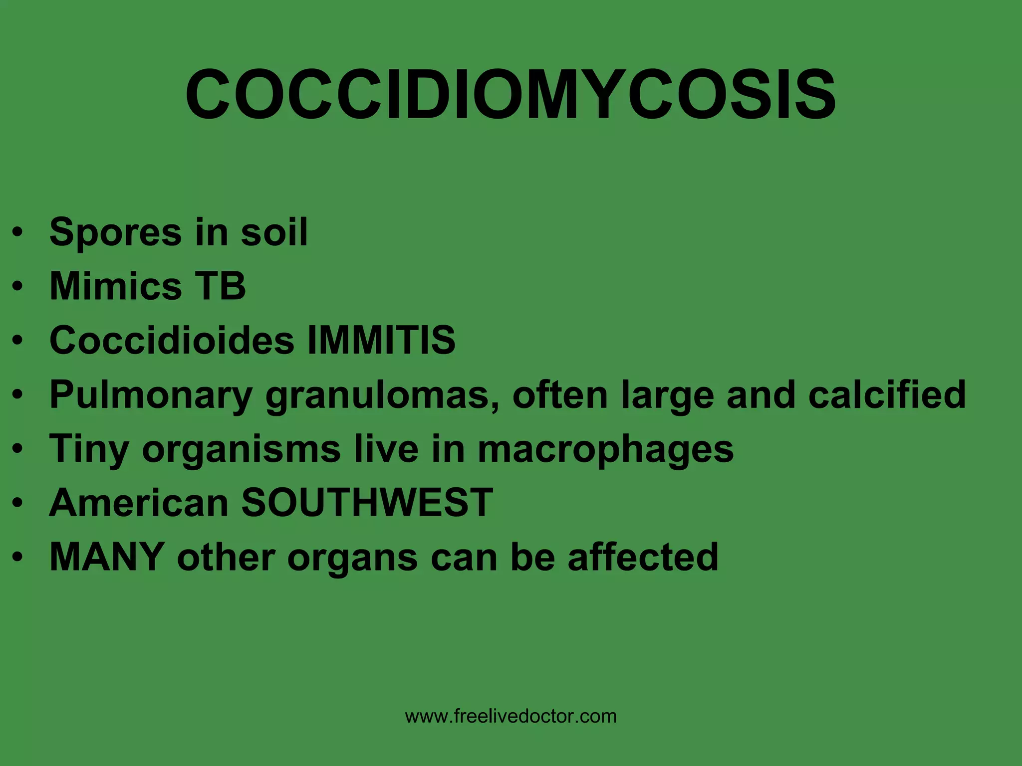 COCCIDIOMYCOSIS Spores in soil Mimics TB  Coccidioides IMMITIS Pulmonary granulomas, often large and calcified Tiny organisms live in macrophages American SOUTHWEST MANY other organs can be affected www.freelivedoctor.com 