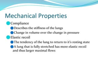 Mechanical Properties
⚫Compliance
⚫Describes the stiffness of the lungs
⚫Change in volume over the change in pressure
⚫Elastic recoil
⚫The tendency of the lung to return to it’s resting state
⚫A lung that is fully stretched has more elastic recoil
and thus larger maximal flows
 