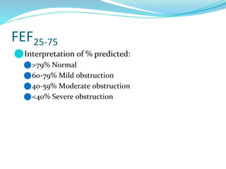FEF25-75
⚫Interpretation of % predicted:
⚫>79% Normal
⚫60-79% Mild obstruction
⚫40-59% Moderate obstruction
⚫<40% Severe obstruction
 