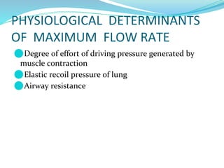 PHYSIOLOGICAL DETERMINANTS
OF MAXIMUM FLOW RATE
⚫Degree of effort of driving pressure generated by
muscle contraction
⚫Elastic recoil pressure of lung
⚫Airway resistance
 