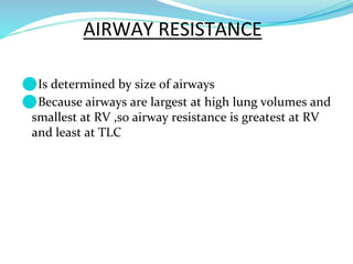 ⚫Is determined by size of airways
⚫Because airways are largest at high lung volumes and
smallest at RV ,so airway resistance is greatest at RV
and least at TLC
AIRWAY RESISTANCE
 