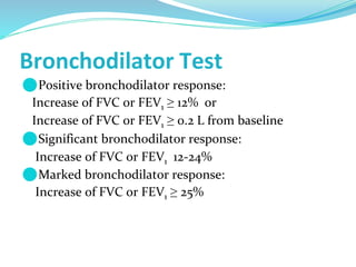 Bronchodilator Test
⚫Positive bronchodilator response:
Increase of FVC or FEV1 ≥ 12% or
Increase of FVC or FEV1 ≥ 0.2 L from baseline
⚫Significant bronchodilator response:
Increase of FVC or FEV1 12-24%
⚫Marked bronchodilator response:
Increase of FVC or FEV1 ≥ 25%
 