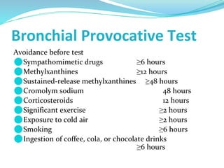 Bronchial Provocative Test
Avoidance before test
⚫Sympathomimetic drugs ≥6 hours
⚫Methylxanthines ≥12 hours
⚫Sustained-release methylxanthines ≥48 hours
⚫Cromolym sodium 48 hours
⚫Corticosteroids 12 hours
⚫Significant exercise ≥2 hours
⚫Exposure to cold air ≥2 hours
⚫Smoking ≥6 hours
⚫Ingestion of coffee, cola, or chocolate drinks
≥6 hours
 
