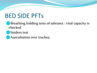 BED SIDE PFTs
⚫Breathing holding tests of sabrasez : vital capacity is
checked
⚫Sniders test
⚫Auscultation over trachea
 