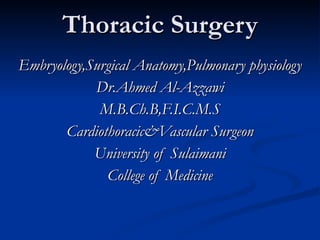Thoracic Surgery Embryology,Surgical Anatomy,Pulmonary physiology Dr.Ahmed Al-Azzawi M.B.Ch.B,F.I.C.M.S Cardiothoracic&Vascular Surgeon University of Sulaimani College of Medicine 