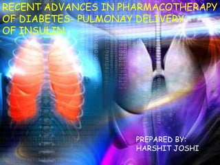 RECENT ADVANCES IN PHARMACOTHERAPY
OF DIABETES- PULMONAY DELIVERY
OF INSULIN
PREPARED BY:
HARSHIT JOSHI
 