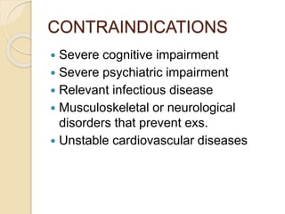 CONTRAINDICATIONS
 Severe cognitive impairment
 Severe psychiatric impairment
 Relevant infectious disease
 Musculoskeletal or neurological
disorders that prevent exs.
 Unstable cardiovascular diseases
 