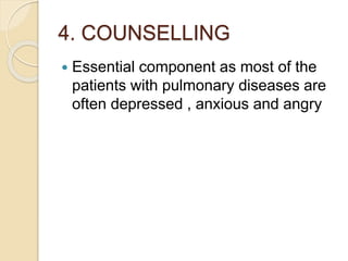 4. COUNSELLING
 Essential component as most of the
patients with pulmonary diseases are
often depressed , anxious and angry
 