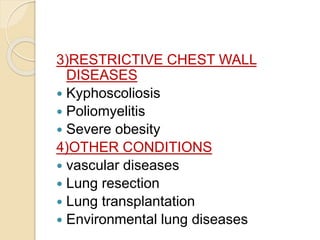 3)RESTRICTIVE CHEST WALL
DISEASES
 Kyphoscoliosis
 Poliomyelitis
 Severe obesity
4)OTHER CONDITIONS
 vascular diseases
 Lung resection
 Lung transplantation
 Environmental lung diseases
 