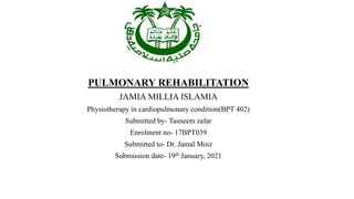 PULMONARY REHABILITATION
JAMIA MILLIA ISLAMIA
Physiotherapy in cardiopulmonary condition(BPT 402)
Submitted by- Tasneem zafar
Enrolment no- 17BPT039
Submitted to- Dr. Jamal Moiz
Submission date- 19th January, 2021
 