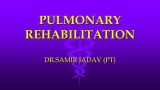 PULMONARY
REHABILITATION
DR.SAMIR JADAV (PT)
 