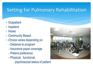 Setting for Pulmonary Rehabilitation

Outpatient
Inpatient
Home
Community Based
Choice varies depending on
- Distance to program
- Insurance payer coverage
- Patient preference
- Physical, functional,
      psychosocial status of patient
 