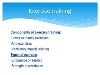 Exercise training


Components of exercise training:
•Lower extremity exercises
•Arm exercises
•Ventilatory muscle training
Types of exercise:
•Endurance or aerobic
•Strength or resistance
 