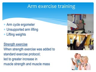 Arm exercise training


 Arm cycle ergometer
 Unsupported arm lifting
 Lifting weights

Strength exercise
When strength exercise was added to
standard exercise protocol;
led to greater increase in
muscle strength and muscle mass
 