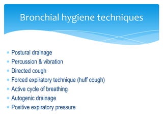 Bronchial hygiene techniques


Postural drainage
Percussion & vibration
Directed cough
Forced expiratory technique (huff cough)
Active cycle of breathing
Autogenic drainage
Positive expiratory pressure
 