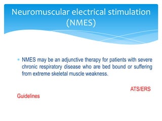 Neuromuscular electrical stimulation
            (NMES)



   NMES may be an adjunctive therapy for patients with severe
   chronic respiratory disease who are bed bound or suffering
   from extreme skeletal muscle weakness.

                                                   ATS/ERS
 Guidelines
 