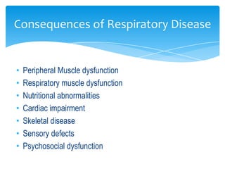 Consequences of Respiratory Disease


•   Peripheral Muscle dysfunction
•   Respiratory muscle dysfunction
•   Nutritional abnormalities
•   Cardiac impairment
•   Skeletal disease
•   Sensory defects
•   Psychosocial dysfunction
 