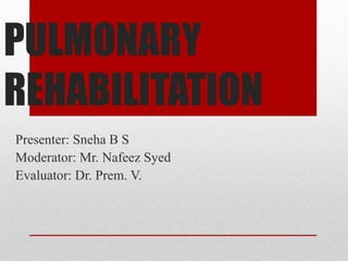 PULMONARY
REHABILITATION
Presenter: Sneha B S
Moderator: Mr. Nafeez Syed
Evaluator: Dr. Prem. V.
 
