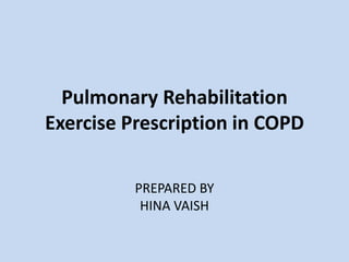 Pulmonary Rehabilitation
Exercise Prescription in COPD
PREPARED BY
HINA VAISH
 