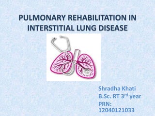 PULMONARY REHABILITATION IN
INTERSTITIAL LUNG DISEASE
Shradha Khati
B.Sc. RT 3rd year
PRN:
12040121033
 