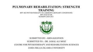 PULMONARY REHABILITATION: STRENGTH
TRAINING
BPT 402 PHYSIOTHERAPY IN CARDIOPULMONARY CONDITIONS
BPT IVth YEAR
SESSION 2020-2021
SUBMITTED BY:- ABDA KHATOON
SUBMITTED TO :- DR. JAMAL ALI MOIZ
CENTRE FOR PHYSIOTHERAPY AND REHABILITATION SCIENCES
JAMIA MILLIA ISLAMIA UNIVERSITY
 