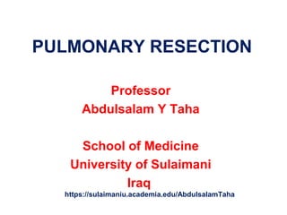 PULMONARY RESECTION 
Professor 
Abdulsalam Y Taha 
School of Medicine 
University of Sulaimani 
Iraq 
https://sulaimaniu.academia.edu/AbdulsalamTaha 
 