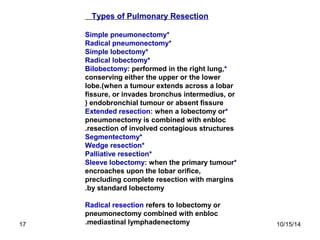Types of Pulmonary Resection 
Simple pneumonectomy* 
Radical pneumonectomy* 
Simple lobectomy* 
Radical lobectomy* 
Bilobe...