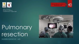 Pulmonary
resection
HUSSEIN ELKHAYAT , MD
Click on this icon to listen to
the lecture notes
Assiut university
Faculty of medicine
Cardiothoracic surgery dept.
 