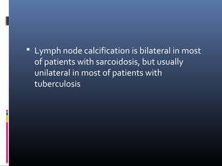  Lymph node calcification is bilateral in most 
of patients with sarcoidosis, but usually 
unilateral in most of patients with 
tuberculosis 
 