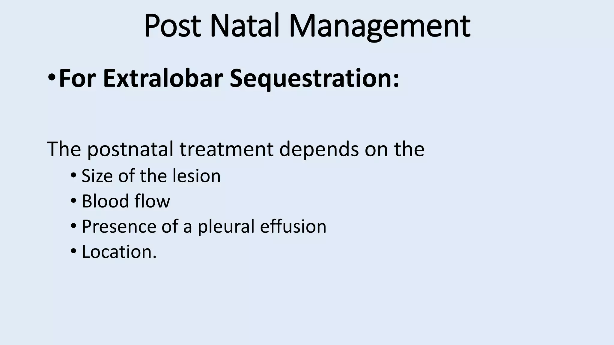 Post Natal Management
•For Extralobar Sequestration:
The postnatal treatment depends on the
• Size of the lesion
• Blood flow
• Presence of a pleural effusion
• Location.
 