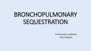 BRONCHOPULMONARY
SEQUESTRATION
Dr Hammad ur Rehman
PGR, PSW,SHL
 