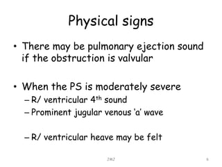 Physical signs
• There may be pulmonary ejection sound
if the obstruction is valvular
• When the PS is moderately severe
– R/ ventricular 4th sound
– Prominent jugular venous ‘a’ wave
– R/ ventricular heave may be felt
JMJ 6
 