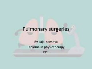 Pulmonary surgeries
By kajal sansoya
Diploma in physiotherapy
BPT
 