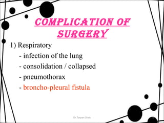 CompliCaTion of 
surgery 
1) Respiratory 
- infection of the lung 
- consolidation / collapsed 
- pneumothorax 
- broncho-pleural fistula 
Dr.Tarpan Shah 16 
 
