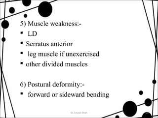 5) Muscle weakness:- 
 LD 
 Serratus anterior 
 leg muscle if unexercised 
 other divided muscles 
6) Postural deformity:- 
 forward or sideward bending 
Dr.Tarpan Shah 20 
 