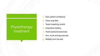 Physiotherapy
treatment
a. Gain patient confidence
b. Clear lung field
c. Teach breathing control
d. Inspiratory holding
e. Teach postural awareness
f. Arm, trunk and leg exercise
g. Mobility from the bed
 
