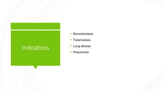 Indications
 Bronchiectasis
 Tuberculosis
 Lung abcess
 Pneumonia
 