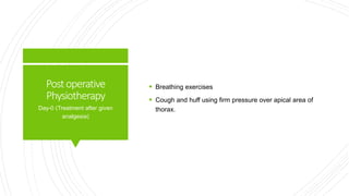 Postoperative
Physiotherapy
 Breathing exercises
 Cough and huff using firm pressure over apical area of
thorax.
Day-0 (Treatment after given
analgesia)
 