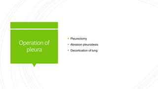 Operationof
pleura
 Pleurectomy
 Abrasion pleurodesis
 Decortication of lung
 