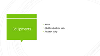 Equipments
 A tube
 A bottle with sterile water
 A suction pump
 