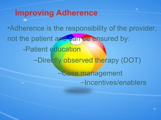 Improving Adherence Adherence is the responsibility of the provider, not the patient and can be ensured by: -Patient education Directly observed therapy (DOT) Case management Incentives/enablers 