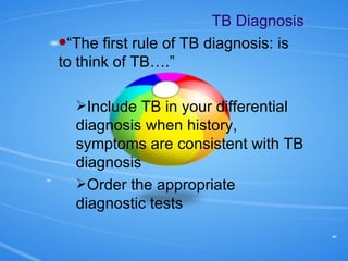 TB Diagnosis “ The first rule of TB diagnosis: is to think of TB….” Include TB in your differential diagnosis when history, symptoms are consistent with TB diagnosis Order the appropriate diagnostic tests 