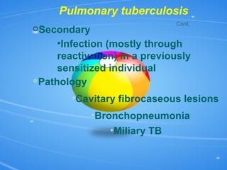 Secondary Pulmonary tuberculosis Cont. Infection (mostly through reactivation) in a previously sensitized individual Pathology Cavitary fibrocaseous lesions Bronchopneumonia Miliary TB 
