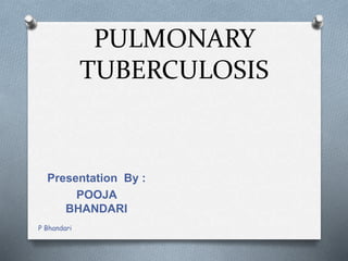 PULMONARY
TUBERCULOSIS
Presentation By :
POOJA
BHANDARI
P Bhandari
 