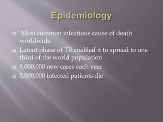  Most common infectious cause of death
worldwide
 Latent phase of TB enabled it to spread to one
third of the world population
 8,000,000 new cases each year
 3,000,000 infected patients die
 