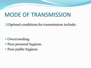 MODE OF TRANSMISSION
Optimal conditions for transmission include:
 Overcrowding.
 Poor personal hygiene.
 Poor public hygiene.
 