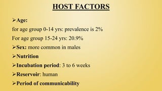 HOST FACTORS
Age:
for age group 0-14 yrs: prevalence is 2%
For age group 15-24 yrs: 20.9%
Sex: more common in males
Nutrition
Incubation period: 3 to 6 weeks
Reservoir: human
Period of communicability
 